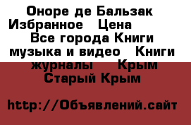 Оноре де Бальзак. Избранное › Цена ­ 4 500 - Все города Книги, музыка и видео » Книги, журналы   . Крым,Старый Крым